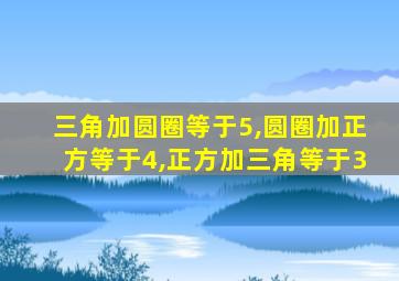 三角加圆圈等于5,圆圈加正方等于4,正方加三角等于3