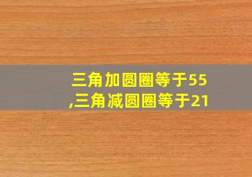 三角加圆圈等于55,三角减圆圈等于21