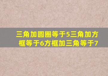 三角加圆圈等于5三角加方框等于6方框加三角等于7