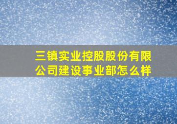 三镇实业控股股份有限公司建设事业部怎么样