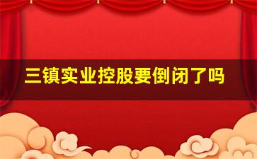 三镇实业控股要倒闭了吗