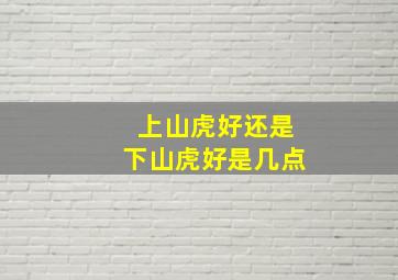 上山虎好还是下山虎好是几点