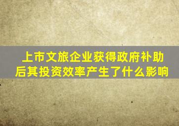 上市文旅企业获得政府补助后其投资效率产生了什么影响