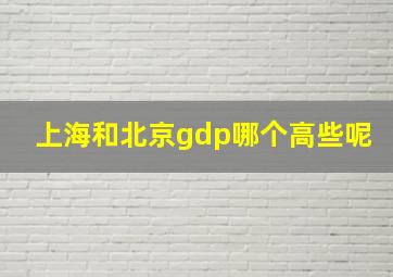 上海和北京gdp哪个高些呢