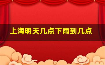 上海明天几点下雨到几点