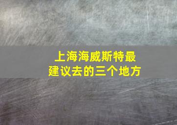 上海海威斯特最建议去的三个地方