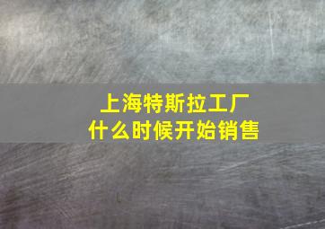 上海特斯拉工厂什么时候开始销售