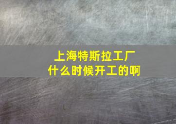 上海特斯拉工厂什么时候开工的啊