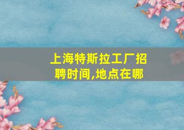 上海特斯拉工厂招聘时间,地点在哪