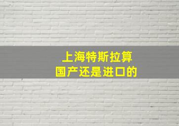 上海特斯拉算国产还是进口的