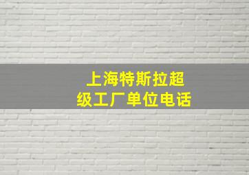 上海特斯拉超级工厂单位电话