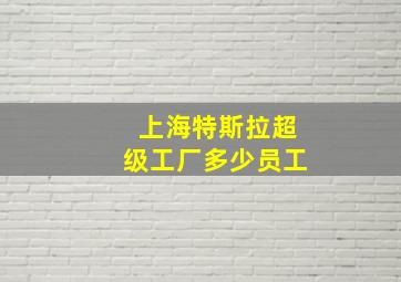 上海特斯拉超级工厂多少员工