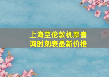 上海至伦敦机票查询时刻表最新价格