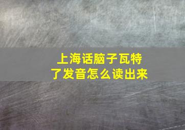 上海话脑子瓦特了发音怎么读出来