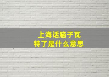 上海话脑子瓦特了是什么意思