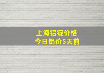 上海铝锭价格今日铝价5天前