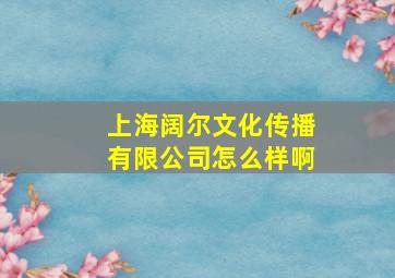 上海阔尔文化传播有限公司怎么样啊