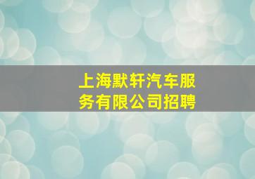 上海默轩汽车服务有限公司招聘