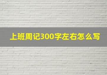 上班周记300字左右怎么写