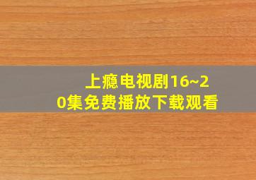 上瘾电视剧16~20集免费播放下载观看