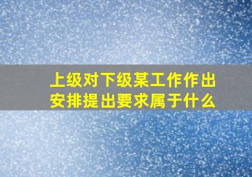 上级对下级某工作作出安排提出要求属于什么