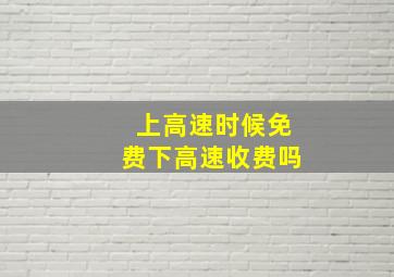 上高速时候免费下高速收费吗