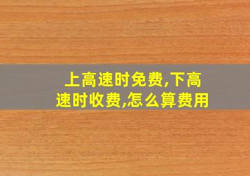 上高速时免费,下高速时收费,怎么算费用