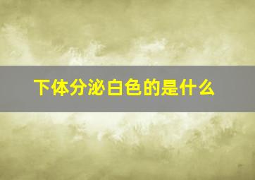 下体分泌白色的是什么