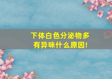 下体白色分泌物多有异味什么原因!