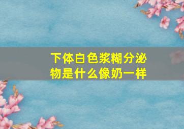 下体白色浆糊分泌物是什么像奶一样