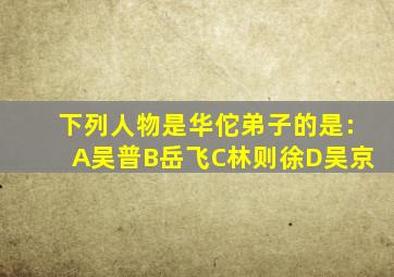 下列人物是华佗弟子的是:A吴普B岳飞C林则徐D吴京