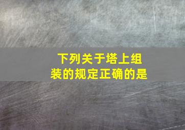 下列关于塔上组装的规定正确的是