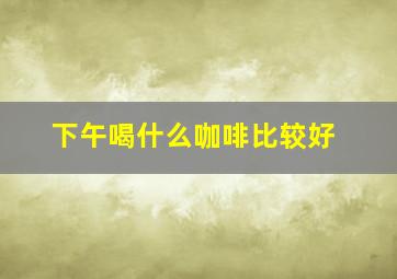 下午喝什么咖啡比较好