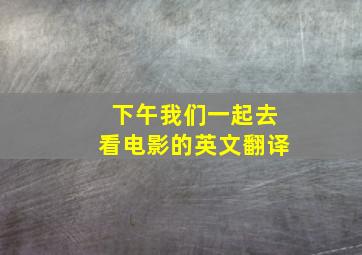 下午我们一起去看电影的英文翻译