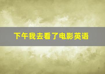 下午我去看了电影英语