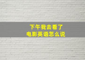 下午我去看了电影英语怎么说