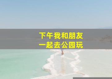 下午我和朋友一起去公园玩