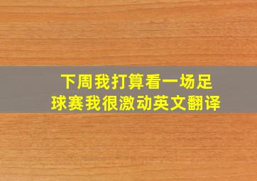 下周我打算看一场足球赛我很激动英文翻译