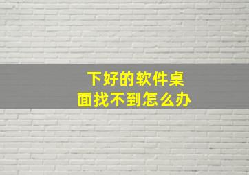 下好的软件桌面找不到怎么办