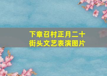 下章召村正月二十街头文艺表演图片