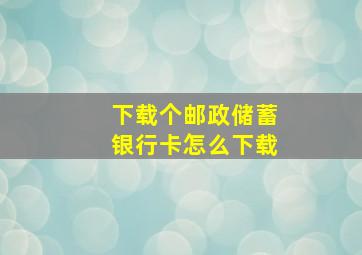 下载个邮政储蓄银行卡怎么下载