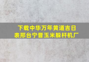 下载中华万年黄道吉日表邢台宁晋玉米躲杆机厂