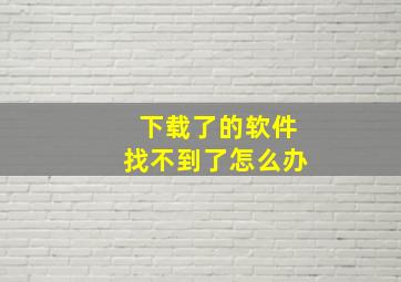 下载了的软件找不到了怎么办