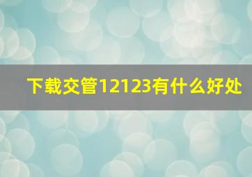 下载交管12123有什么好处