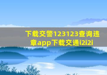 下载交警123123查询违章app下载交通i2i2i