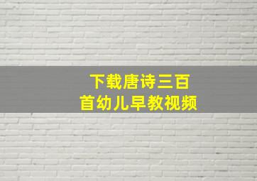 下载唐诗三百首幼儿早教视频