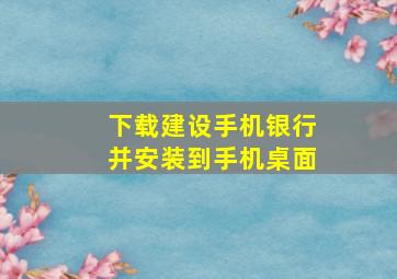 下载建设手机银行并安装到手机桌面