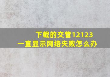 下载的交管12123一直显示网络失败怎么办