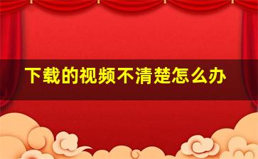 下载的视频不清楚怎么办