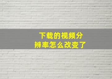 下载的视频分辨率怎么改变了